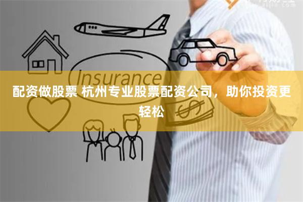 配资做股票 杭州专业股票配资公司，助你投资更轻松