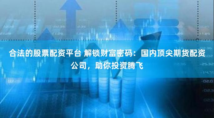 合法的股票配资平台 解锁财富密码：国内顶尖期货配资公司，助你投资腾飞