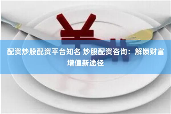配资炒股配资平台知名 炒股配资咨询：解锁财富增值新途径