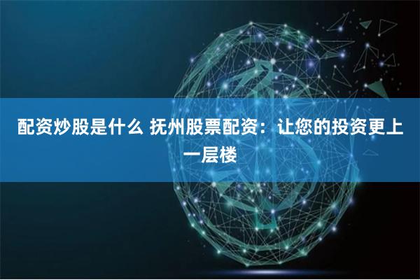 配资炒股是什么 抚州股票配资：让您的投资更上一层楼