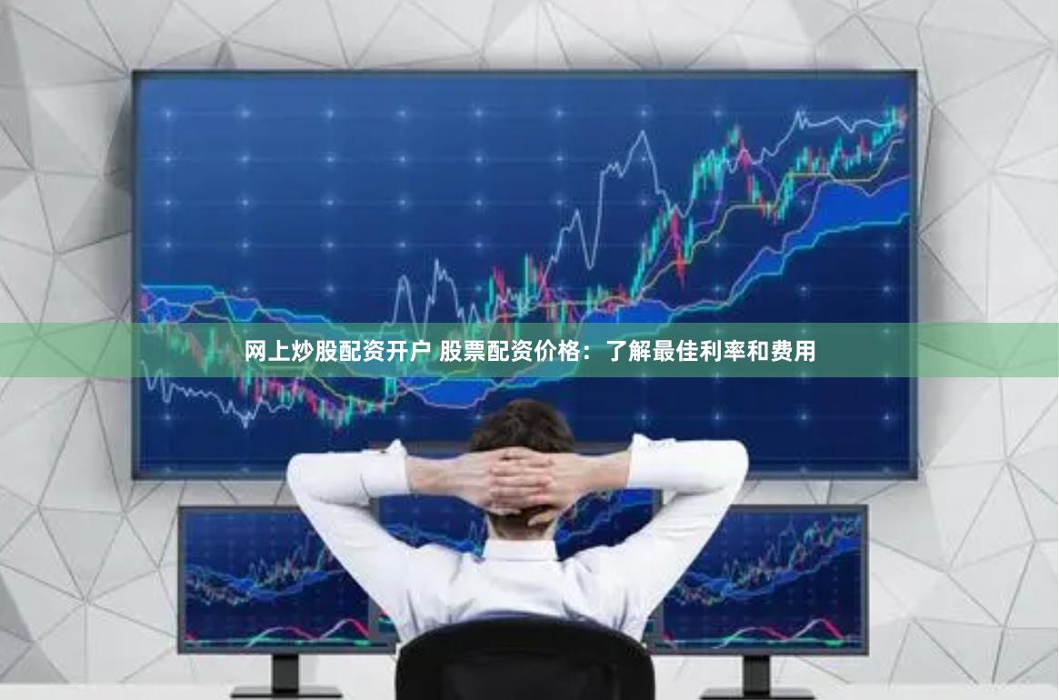 网上炒股配资开户 股票配资价格：了解最佳利率和费用