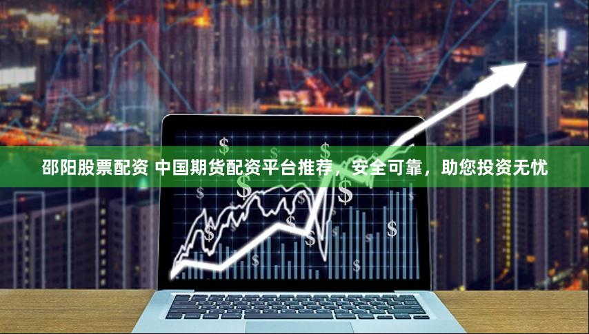 邵阳股票配资 中国期货配资平台推荐，安全可靠，助您投资无忧