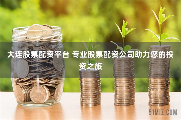 大连股票配资平台 专业股票配资公司助力您的投资之旅