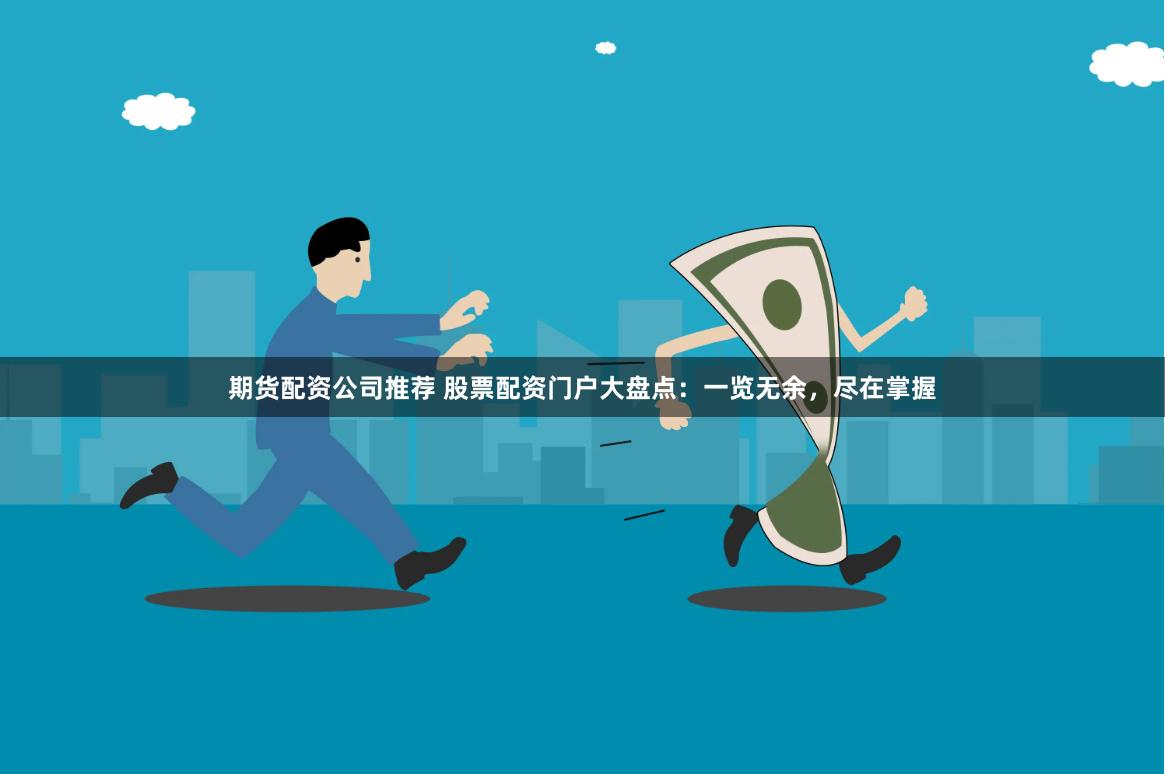 期货配资公司推荐 股票配资门户大盘点：一览无余，尽在掌握