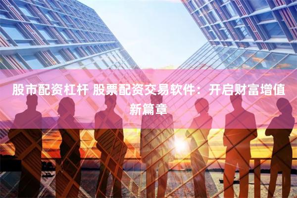 股市配资杠杆 股票配资交易软件：开启财富增值新篇章