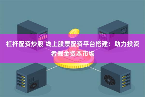 杠杆配资炒股 线上股票配资平台搭建：助力投资者掘金资本市场