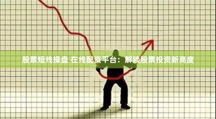 股票短线操盘 在线配资平台：解锁股票投资新高度