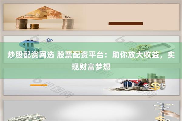 炒股配资网选 股票配资平台：助你放大收益，实现财富梦想
