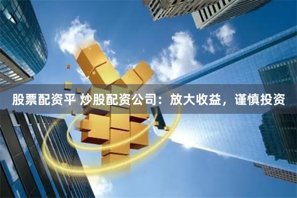 股票配资平 炒股配资公司：放大收益，谨慎投资