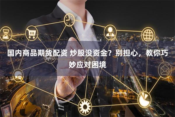 国内商品期货配资 炒股没资金？别担心，教你巧妙应对困境