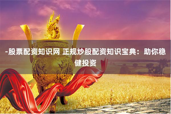 -股票配资知识网 正规炒股配资知识宝典：助你稳健投资