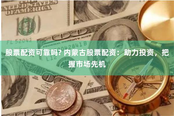 股票配资可靠吗? 内蒙古股票配资:助力投资,把握市场先机