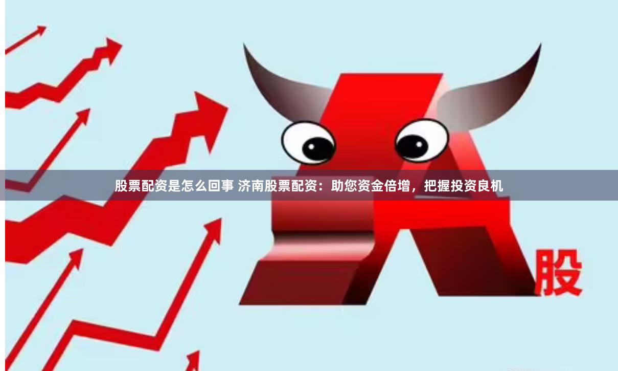 股票配资是怎么回事 济南股票配资:助您资金倍增,把握投资良机