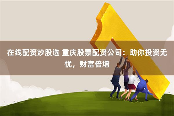 在线配资炒股选 重庆股票配资公司：助你投资无忧，财富倍增