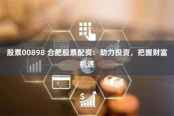 股票00898 合肥股票配资：助力投资，把握财富机遇