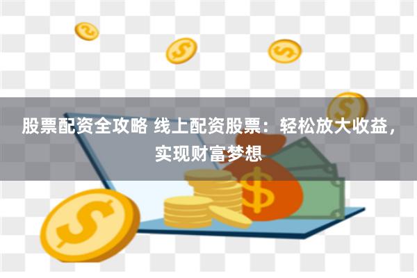 股票配资全攻略 线上配资股票：轻松放大收益，实现财富梦想