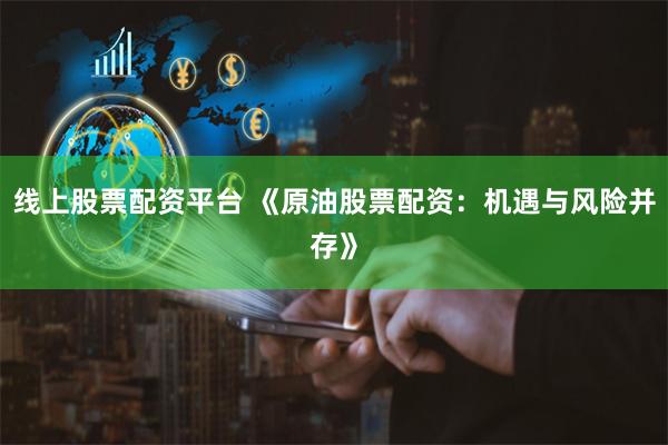 线上股票配资平台 《原油股票配资：机遇与风险并存》