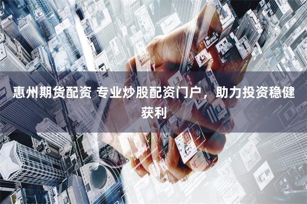 惠州期货配资 专业炒股配资门户，助力投资稳健获利