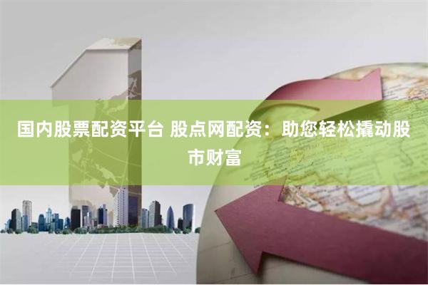 国内股票配资平台 股点网配资：助您轻松撬动股市财富