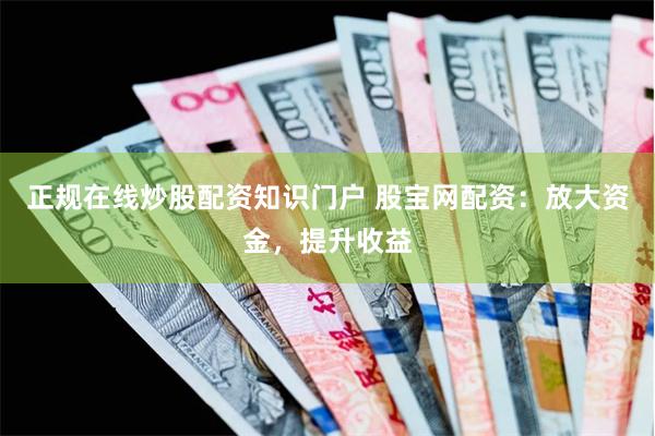 正规在线炒股配资知识门户 股宝网配资：放大资金，提升收益