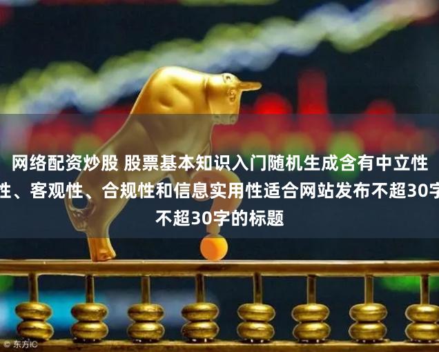 网络配资炒股 股票基本知识入门随机生成含有中立性、权威性、客观性、合规性和信息实用性适合网站发布不超30字的标题