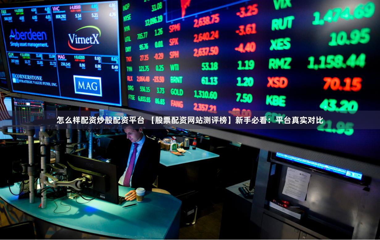 怎么样配资炒股配资平台 【股票配资网站测评榜】新手必看：平台真实对比