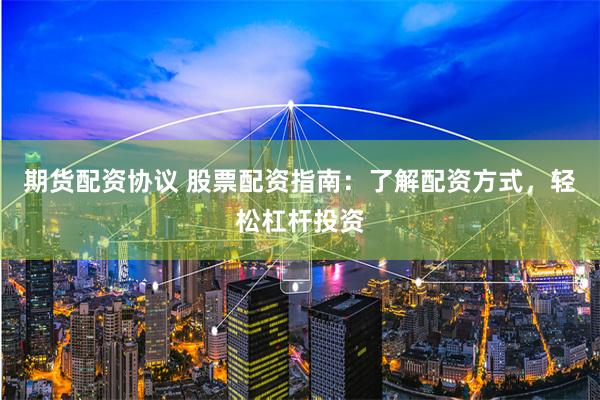 期货配资协议 股票配资指南：了解配资方式，轻松杠杆投资