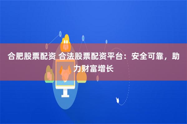 合肥股票配资 合法股票配资平台：安全可靠，助力财富增长