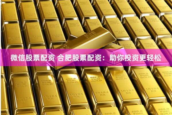 微信股票配资 合肥股票配资：助你投资更轻松