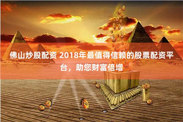 佛山炒股配资 2018年最值得信赖的股票配资平台,助您财富倍增