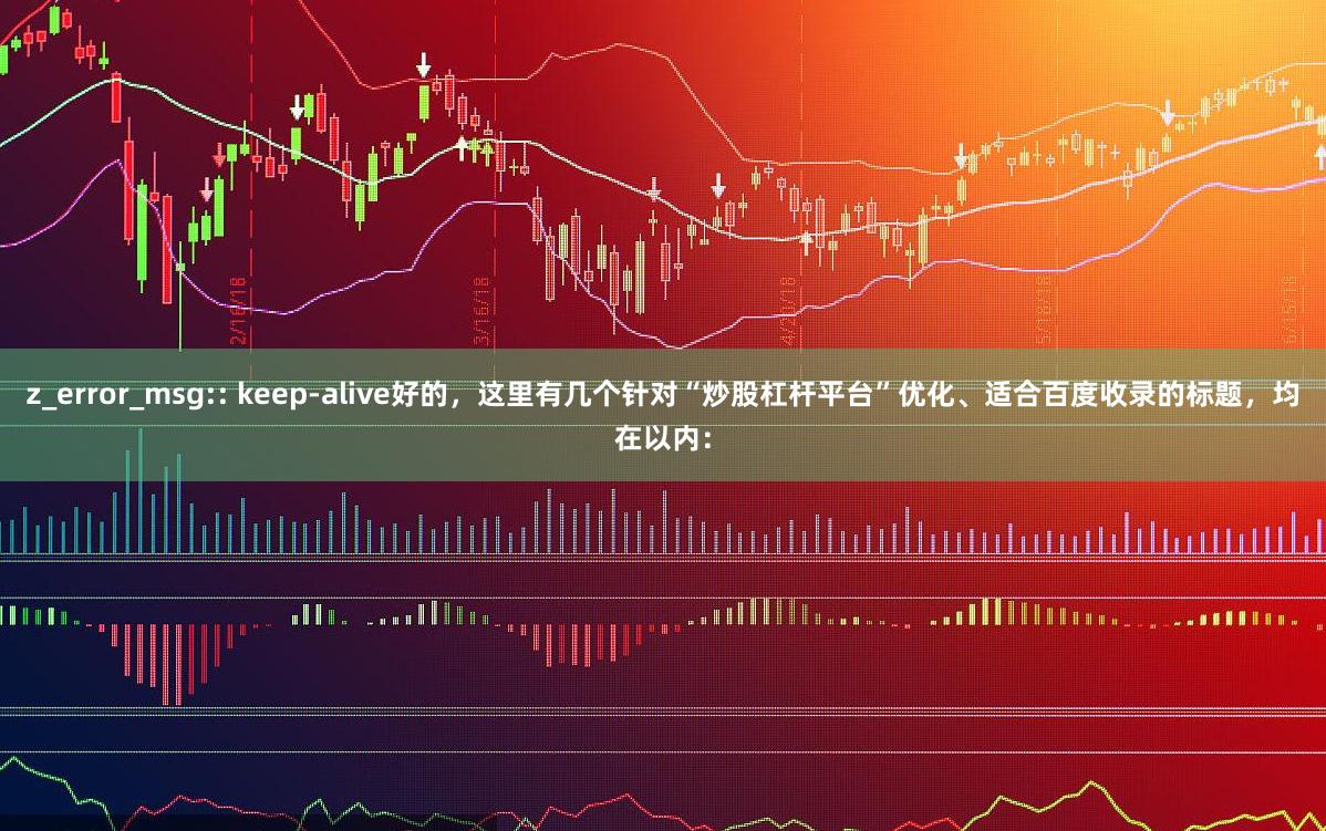 z_error_msg:: keep-alive好的,这里有几个针对“炒股杠杆平台”优化、适合百度收录的标题,均在以内: