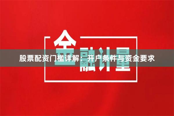 股票配资门槛详解：开户条件与资金要求