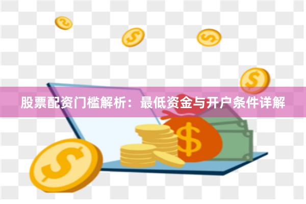 股票配资门槛解析：最低资金与开户条件详解