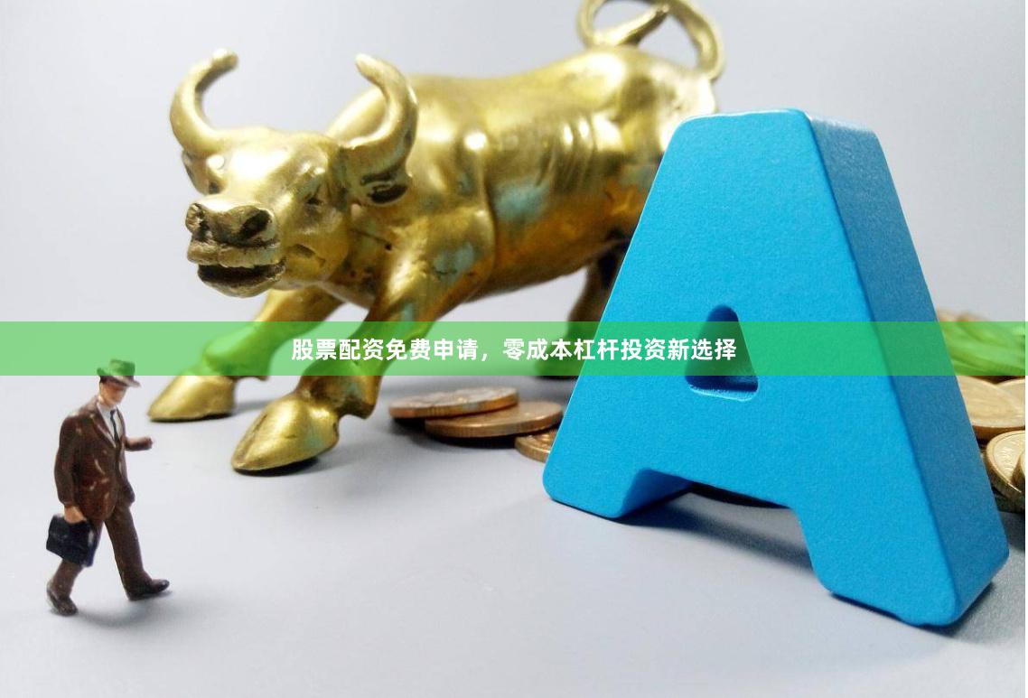 股票配资免费申请，零成本杠杆投资新选择