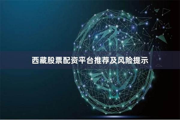 西藏股票配资平台推荐及风险提示