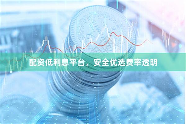 配资低利息平台，安全优选费率透明