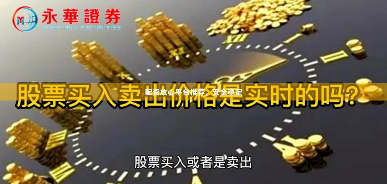 配资放心平台推荐，安全稳定