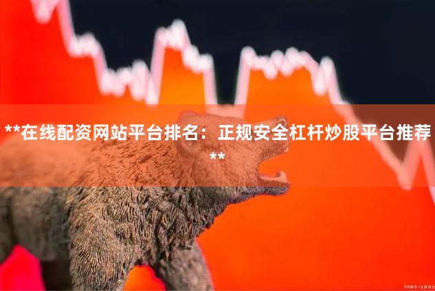 **在线配资网站平台排名：正规安全杠杆炒股平台推荐**