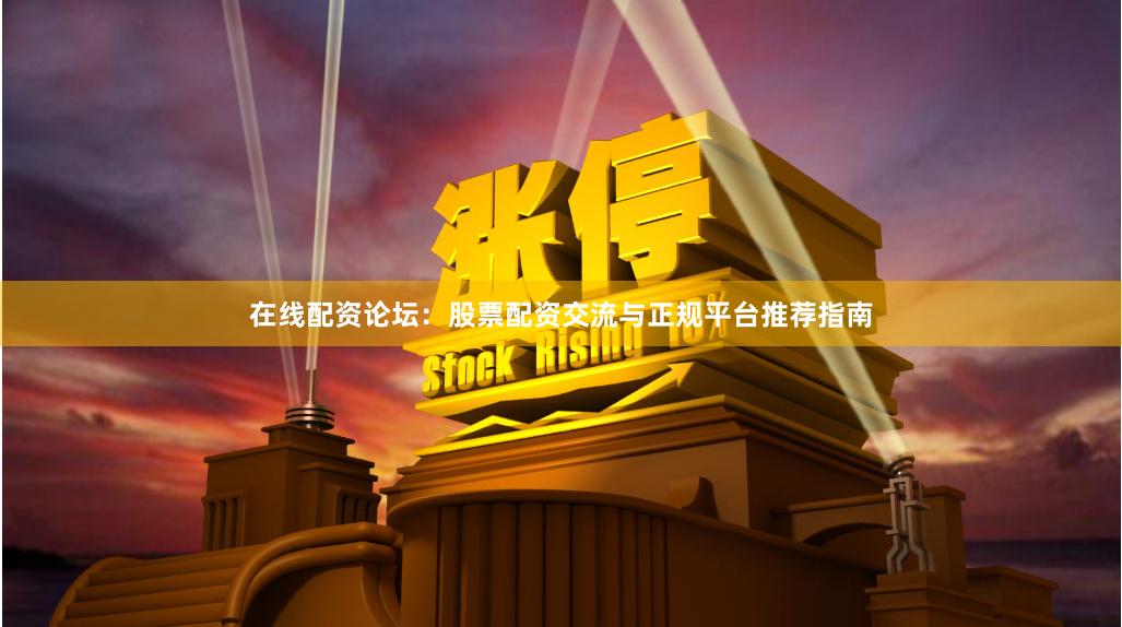 在线配资论坛：股票配资交流与正规平台推荐指南