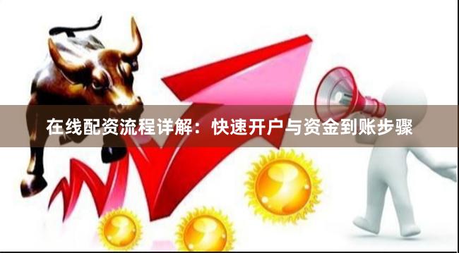 在线配资流程详解：快速开户与资金到账步骤