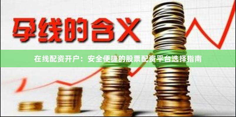 在线配资开户：安全便捷的股票配资平台选择指南