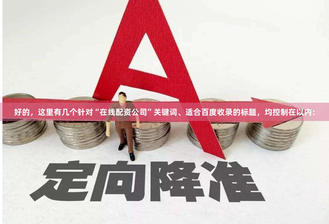 好的，这里有几个针对“在线配资公司”关键词、适合百度收录的标题，均控制在以内：