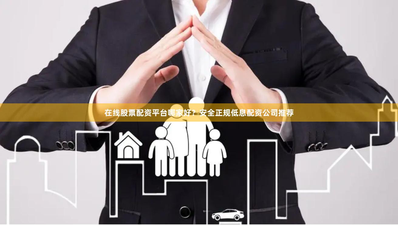 在线股票配资平台哪家好？安全正规低息配资公司推荐