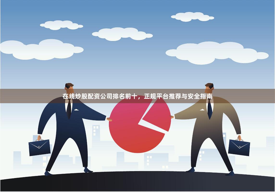 在线炒股配资公司排名前十，正规平台推荐与安全指南