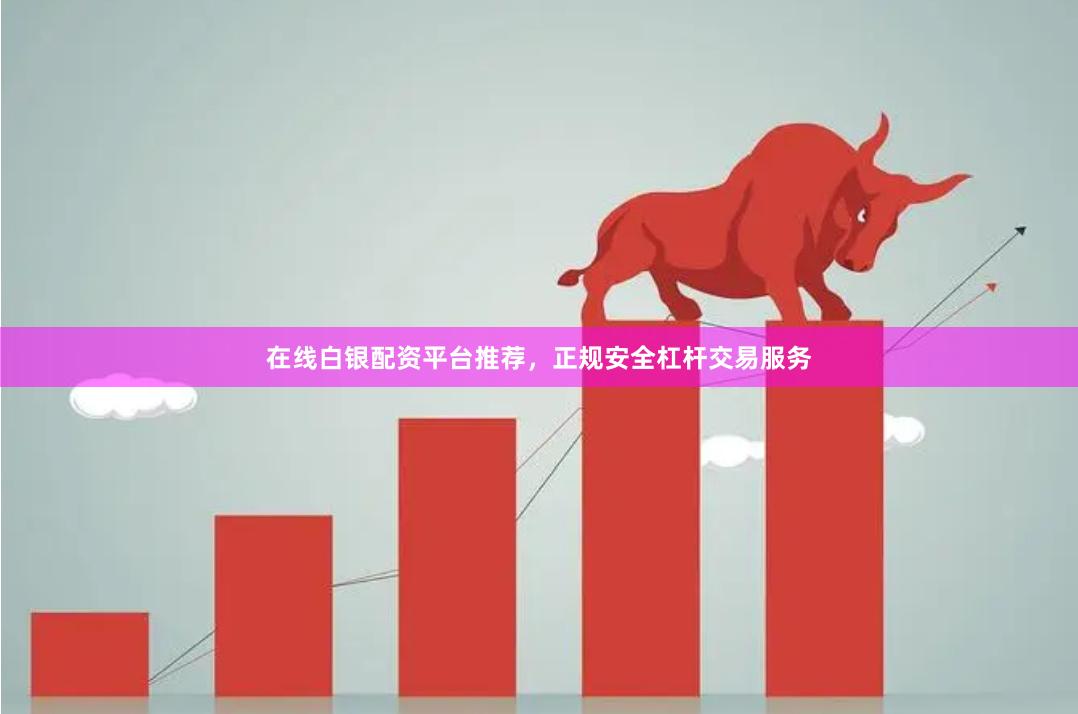 在线白银配资平台推荐，正规安全杠杆交易服务