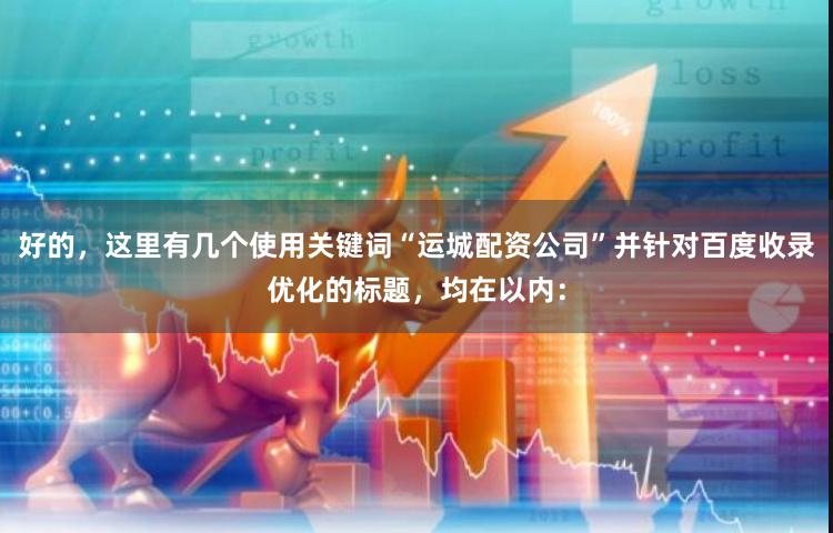 好的，这里有几个使用关键词“运城配资公司”并针对百度收录优化的标题，均在以内：