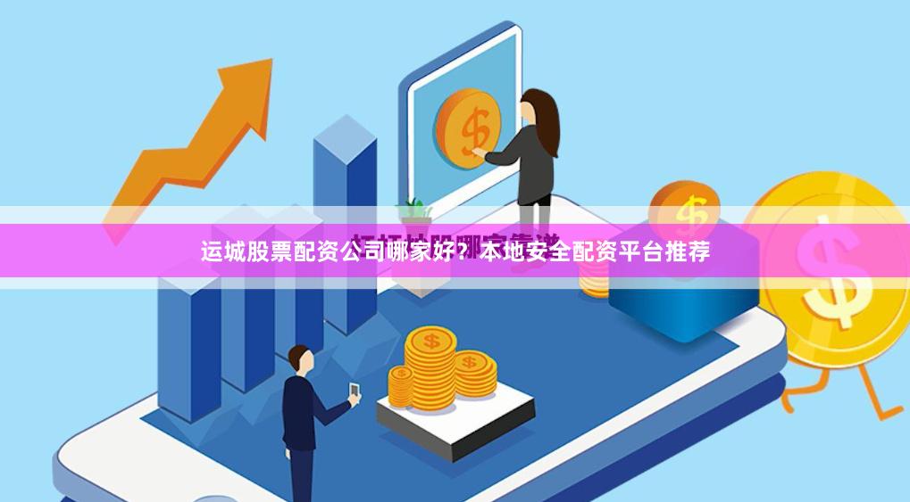 运城股票配资公司哪家好？本地安全配资平台推荐