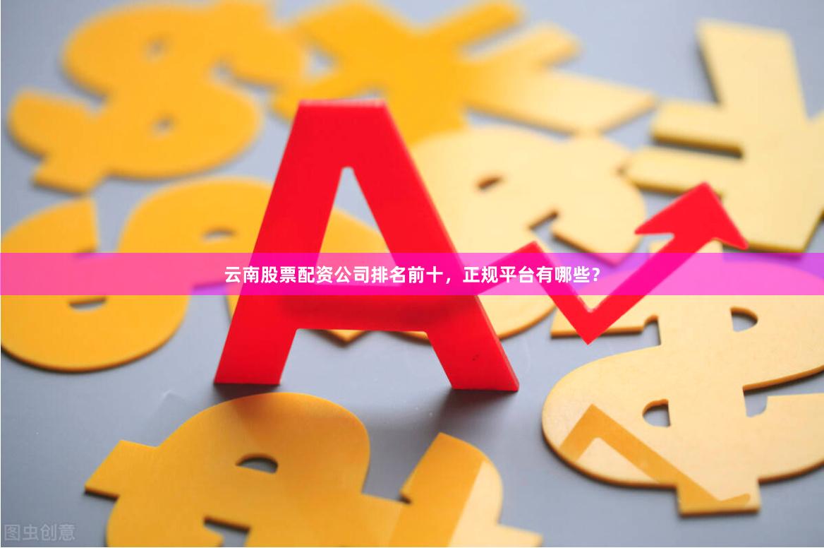 云南股票配资公司排名前十，正规平台有哪些？