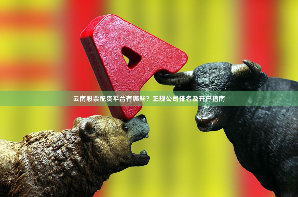 云南股票配资平台有哪些?正规公司排名及开户指南