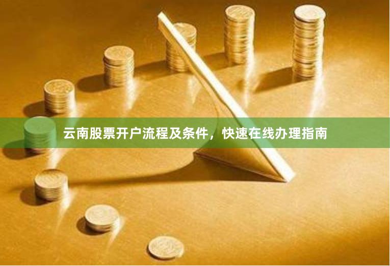 云南股票开户流程及条件，快速在线办理指南